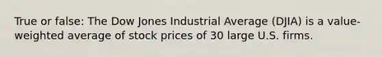 True or false: The Dow Jones Industrial Average (DJIA) is a value-weighted average of stock prices of 30 large U.S. firms.