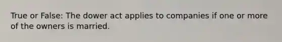 True or False: The dower act applies to companies if one or more of the owners is married.