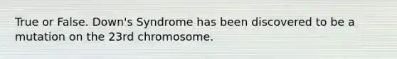 True or False. Down's Syndrome has been discovered to be a mutation on the 23rd chromosome.