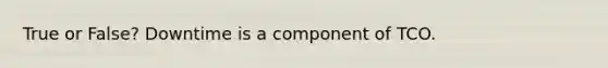 True or False? Downtime is a component of TCO.