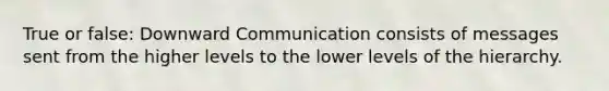 True or false: Downward Communication consists of messages sent from the higher levels to the lower levels of the hierarchy.