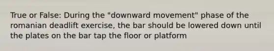 True or False: During the "downward movement" phase of the romanian deadlift exercise, the bar should be lowered down until the plates on the bar tap the floor or platform