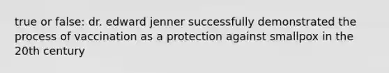 true or false: dr. edward jenner successfully demonstrated the process of vaccination as a protection against smallpox in the 20th century