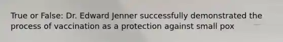 True or False: Dr. Edward Jenner successfully demonstrated the process of vaccination as a protection against small pox
