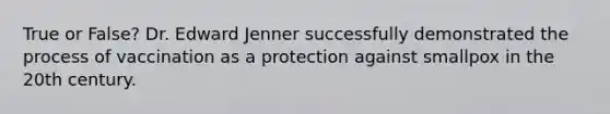 True or False? Dr. Edward Jenner successfully demonstrated the process of vaccination as a protection against smallpox in the 20th century.