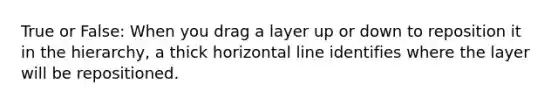 True or False: When you drag a layer up or down to reposition it in the hierarchy, a thick horizontal line identifies where the layer will be repositioned.