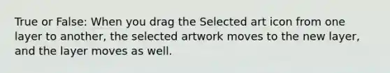 True or False: When you drag the Selected art icon from one layer to another, the selected artwork moves to the new layer, and the layer moves as well.