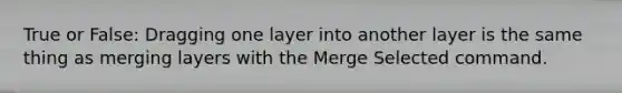 True or False: Dragging one layer into another layer is the same thing as merging layers with the Merge Selected command.