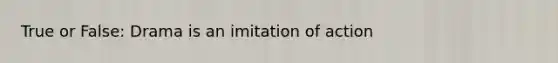 True​ or False: Drama is an imitation of action