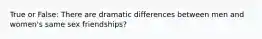 True or False: There are dramatic differences between men and women's same sex friendships?