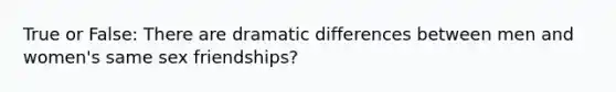 True or False: There are dramatic differences between men and women's same sex friendships?