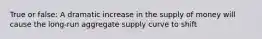 True or false: A dramatic increase in the supply of money will cause the long-run aggregate supply curve to shift