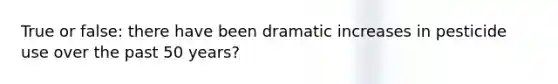 True or false: there have been dramatic increases in pesticide use over the past 50 years?
