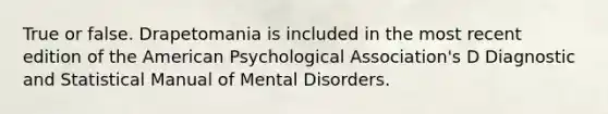 True or false. Drapetomania is included in the most recent edition of the American Psychological Association's D Diagnostic and Statistical Manual of Mental Disorders.