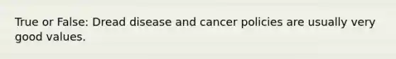 True or False: Dread disease and cancer policies are usually very good values.