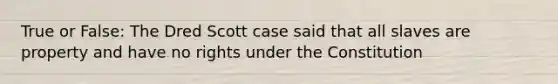 True or False: The Dred Scott case said that all slaves are property and have no rights under the Constitution