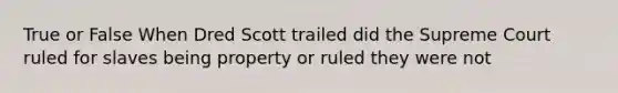 True or False When Dred Scott trailed did the Supreme Court ruled for slaves being property or ruled they were not