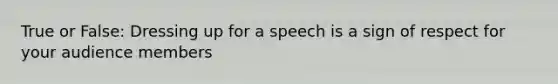 True or False: Dressing up for a speech is a sign of respect for your audience members