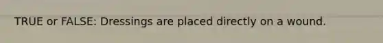 TRUE or FALSE: Dressings are placed directly on a wound.