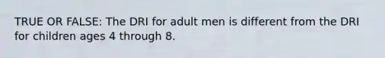 TRUE OR FALSE: The DRI for adult men is different from the DRI for children ages 4 through 8.