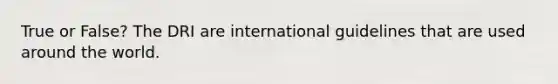 True or False? The DRI are international guidelines that are used around the world.