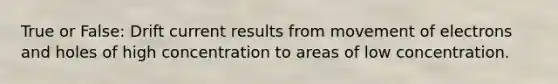 True or False: Drift current results from movement of electrons and holes of high concentration to areas of low concentration.