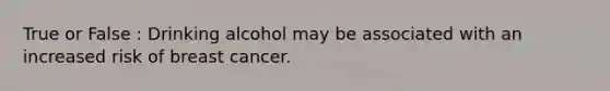 True or False : Drinking alcohol may be associated with an increased risk of breast cancer.