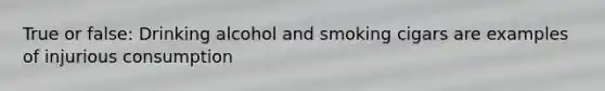 True or false: Drinking alcohol and smoking cigars are examples of injurious consumption