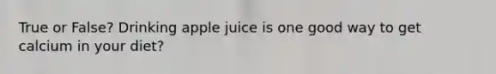 True or False? Drinking apple juice is one good way to get calcium in your diet?