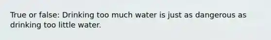 True or false: Drinking too much water is just as dangerous as drinking too little water.