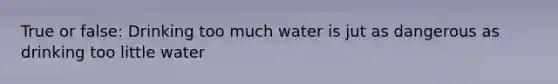 True or false: Drinking too much water is jut as dangerous as drinking too little water