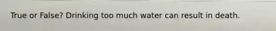 True or False? Drinking too much water can result in death.