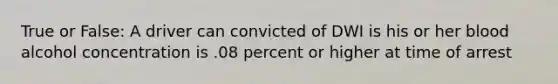 True or False: A driver can convicted of DWI is his or her blood alcohol concentration is .08 percent or higher at time of arrest