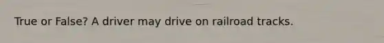 True or False? A driver may drive on railroad tracks.