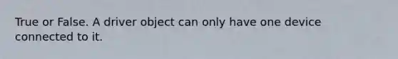 True or False. A driver object can only have one device connected to it.