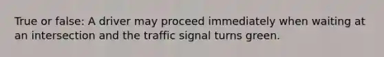 True or false: A driver may proceed immediately when waiting at an intersection and the traffic signal turns green.