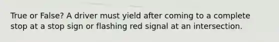 True or False? A driver must yield after coming to a complete stop at a stop sign or flashing red signal at an intersection.