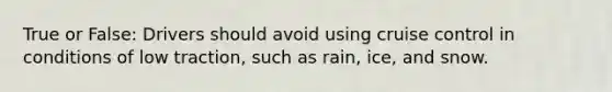 True or False: Drivers should avoid using cruise control in conditions of low traction, such as rain, ice, and snow.