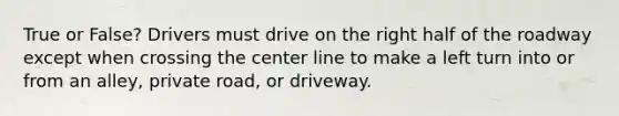 True or False? Drivers must drive on the right half of the roadway except when crossing the center line to make a left turn into or from an alley, private road, or driveway.