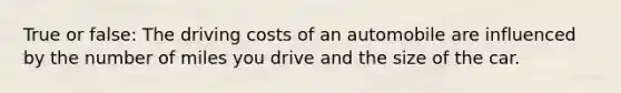 True or false: The driving costs of an automobile are influenced by the number of miles you drive and the size of the car.