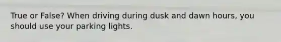 True or False? When driving during dusk and dawn hours, you should use your parking lights.