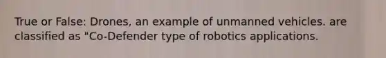 True or False: Drones, an example of unmanned vehicles. are classified as "Co-Defender type of robotics applications.