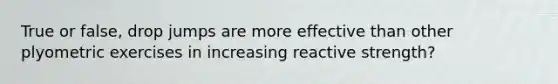 True or false, drop jumps are more effective than other plyometric exercises in increasing reactive strength?