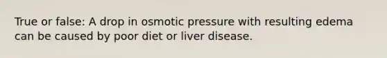 True or false: A drop in osmotic pressure with resulting edema can be caused by poor diet or liver disease.