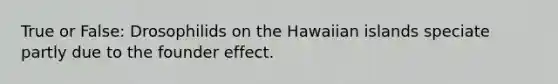 True or False: Drosophilids on the Hawaiian islands speciate partly due to the founder effect.