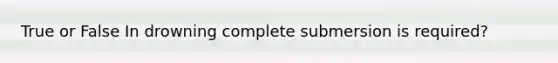 True or False In drowning complete submersion is required?