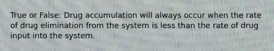 True or False: Drug accumulation will always occur when the rate of drug elimination from the system is less than the rate of drug input into the system.