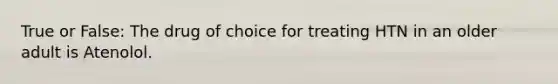 True or False: The drug of choice for treating HTN in an older adult is Atenolol.