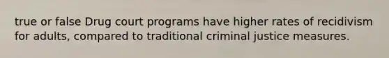 true or false Drug court programs have higher rates of recidivism for adults, compared to traditional criminal justice measures.