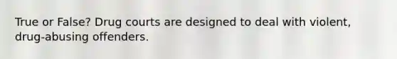 True or False? Drug courts are designed to deal with violent, drug-abusing offenders.